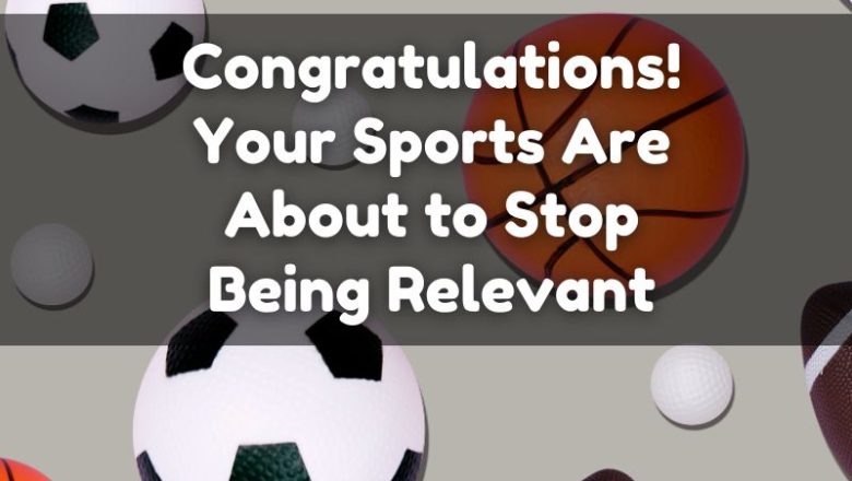 Congratulations! Your Sports Are About to Stop Being Relevant