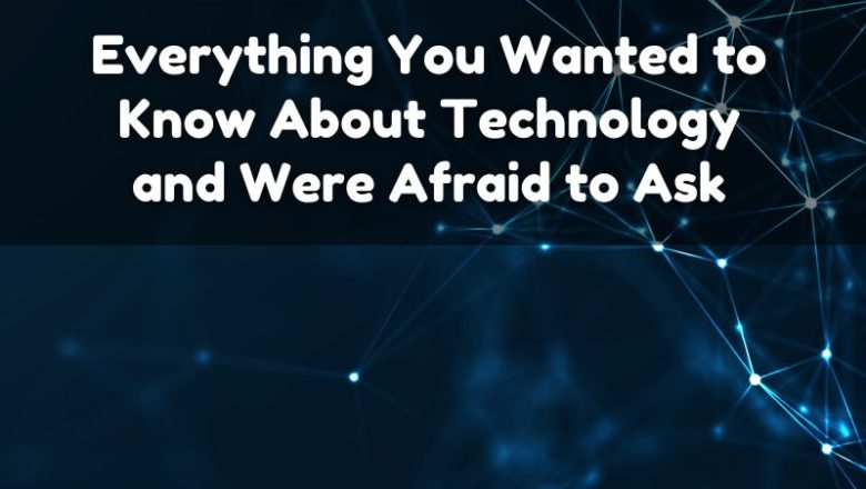 Everything You Wanted to Know About Technology and Were Afraid to Ask