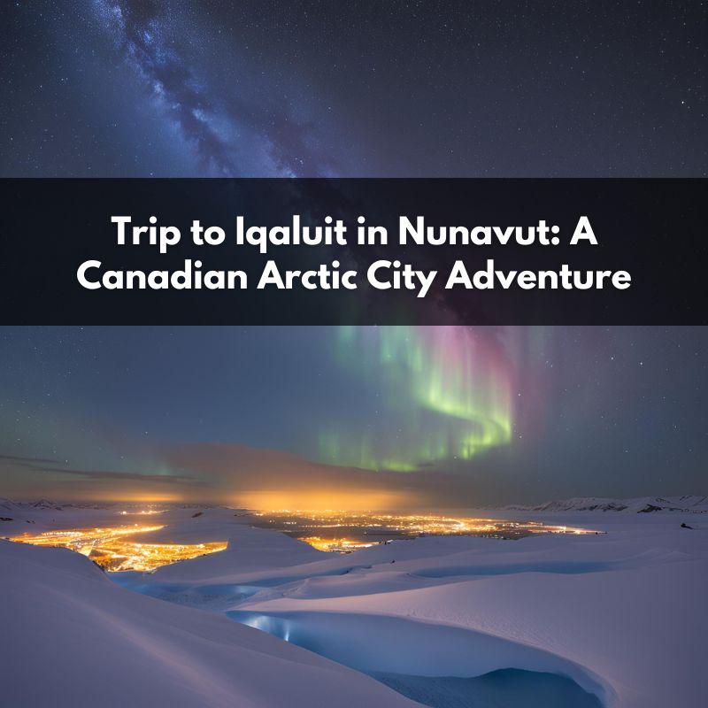 Trip to Iqaluit in Nunavut: A Canadian Arctic City Adventure