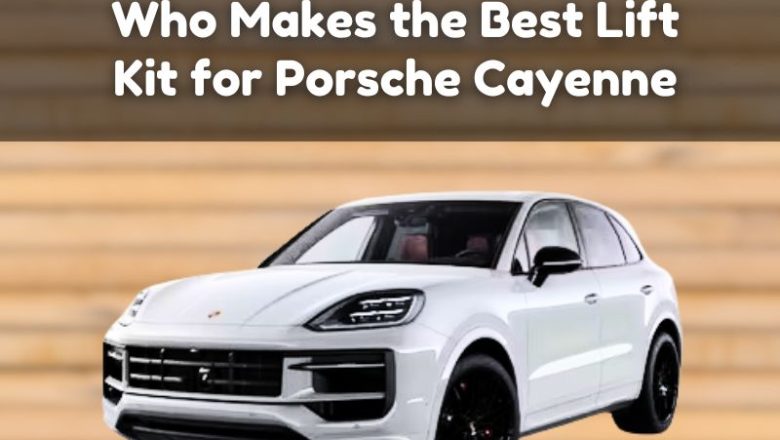 Who Makes the Best Lift Kit for Porsche Cayenne